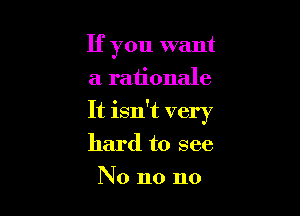 If you want
a rationale

It isn't very
hard to see

No no no