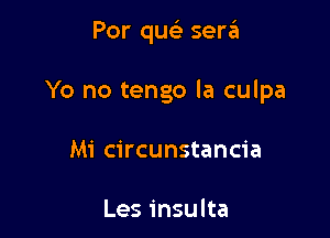 Por queli sera

Yo no tengo la culpa

Mi circunstancia

Les insulta