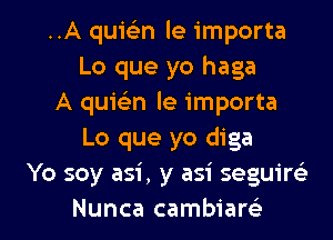 ..A quwn le importa
Lo que yo haga
A quielin le importa
Lo que yo diga
Yo soy asi , y asi seguirc'e

Nunca cambiam l