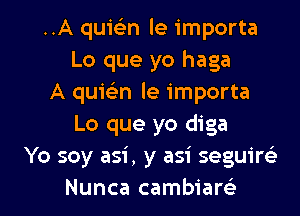 ..A quwn le importa
Lo que yo haga
A quielin le importa
Lo que yo diga
Yo soy asi , y asi seguirc'e

Nunca cambiam l