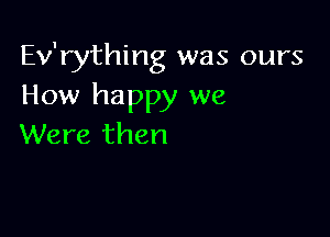 Ev'rything was ours
How happy we

Were then