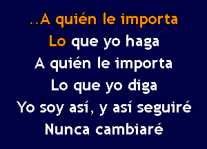 ..A quwn le importa
Lo que yo haga
A quielin le importa
Lo que yo diga
Yo soy asi , y asi seguirc'e

Nunca cambiam l