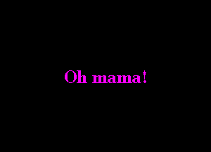 Oh mama!