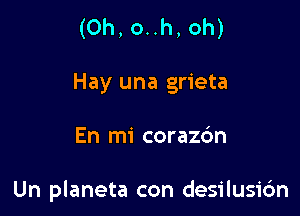 (Oh, o..h, oh)
Hay una grieta

En mi corazc'm

Un planeta con desilusidn