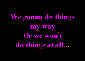 We gonna do things

my way

Or we won't

do things at all...