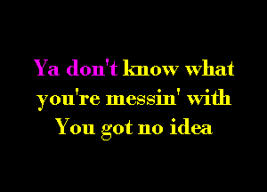 Ya don't know What
you're messin' With
You got no idea