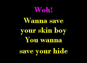 Woh!
Wanna save

your skin boy

You wanna

save your hide