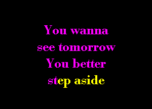 You wanna
see tomorrow
You better

step aside