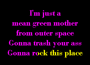 I'm just a
mean green mother
from outer space
Gonna trash your ass

Gonna rock this place