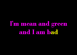 I'm mean and green

and lam bad