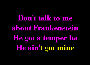 Don't talk to me
about Frankenstein

He got a temper ha
He ain't got mine