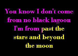 You know I don't come
from 110 black lagoon
I'm from past the

stars and beyond
the moon