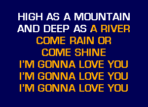 HIGH AS A MOUNTAIN
AND DEEP AS A RIVER
COME RAIN OR
COME SHINE
I'M GONNA LOVE YOU
I'M GONNA LOVE YOU
I'M GONNA LOVE YOU