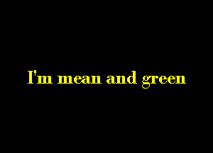 I'm mean and green