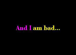And I am bad...