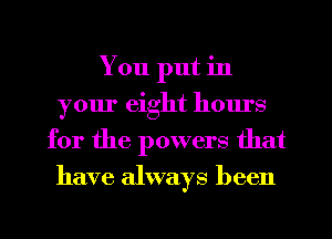 You put in
your eight hours
for the powers that
have always been