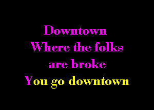 Downtown
Where the folks

are broke

You go downtown