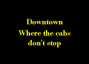 Downtown

Where the cabs

don't stop