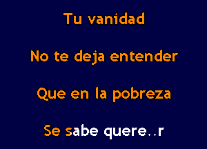 Tu vanidad

No te deja entender

Que en la pobreza

Se sabe quere. .r