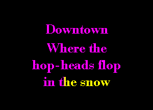 Downtown

Where the

hop-heads flop

in the snow