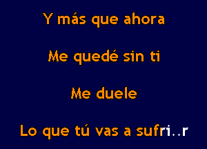 Y mas que ahora

Me quew sin ti
Me duele

Lo que tu vas a sufri..r