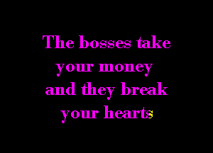 The bosses take

your money

and they break
your hearts