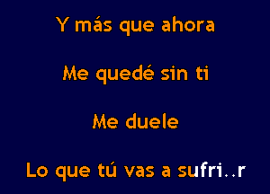 Y mas que ahora

Me quew sin ti
Me duele

Lo que tu vas a sufri..r