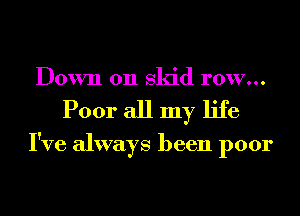 Down 011 skid row...
Poor all my life

I've always been poor
