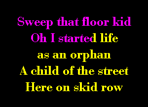 Sweep that floor kid
Oh I started life
as an orphan

A child of the street

Here 011 skid row