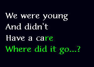We were young
And didn't

Have a care
Where did it go...?