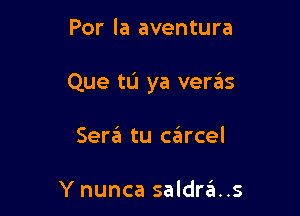 Por la aventura

Que to ya veras

Sena tu carcel

Y nunca saldrzii..s