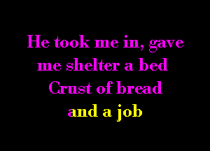 He took me in, gave
me shelter a bed

Crust of bread
and a job