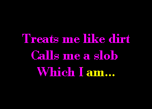 Treats me like dirt
Calls me a slob
Which I 21111.

g