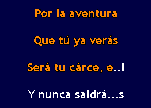 Por la aventura

Que to ya veras

Sera tu carce, e..l

Y nunca saldra...s