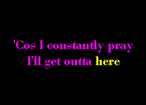 'Cos I constantly pray

I'll get outta here