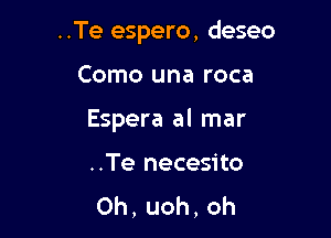 ..Te espero, deseo

Como una roca

Espera al mar

..Te necesito
0h,uoh,oh