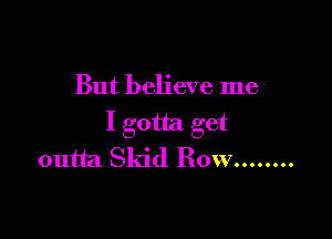 But believe me

I gotta get
outta Skid Row ........