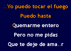 ..Yo puedo tocar el fuego
Puedo hasta
Quemarme entero

Pero no me pidas

Que te deje de ama..r l