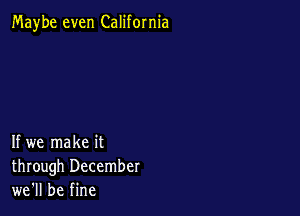 Maybe even California

If we make it
through December
we'll be fine