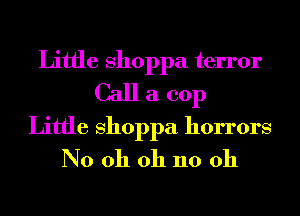Little shoppa terror
Call a 001)

Little shoppa horrors
N0 oh oh 110 011