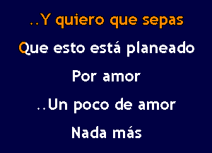 ..Y quiero que sepas

Que esto estiii planeado

Por amor
..Un poco de amor

Nada mas