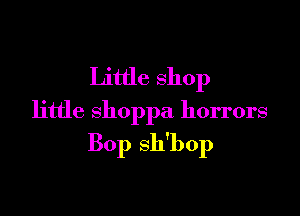 Little shop

little Shoppa horrors
Bop sh'bop