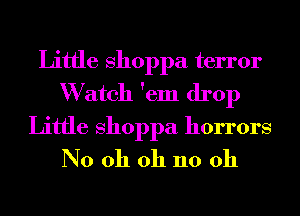 Little shoppa terror
W atch 'em drop

Little shoppa horrors
N0 oh oh 110 011