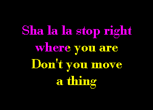 Sha la la stop right
where you are
Don't you move

a. thing

g