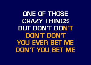 ONE OF THOSE
CRAZY THINGS
BUT DON'T DON'T
DON'T DON'T
YOU EVER BET ME
DON'T YOU BET ME

g