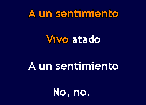 A un sentimiento

Vivo atado

A un sentimiento

No, no..