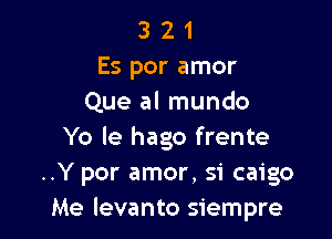 3 2 1
Es por amor
Que al mundo

Yo Ie hago frente
..Y por amor, 51' caigo
Me levanto siempre