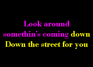Look around
somethin's coming down
Down the street for you