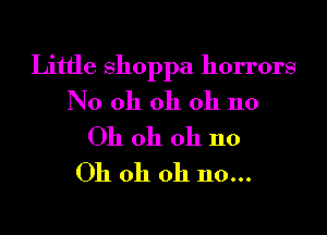 Little shoppa horrors
N0 oh oh oh 110

Oh oh oh 110
Oh oh oh 110...