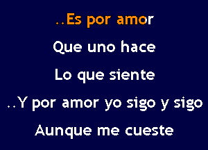 ..Es por amor
Que uno hace

Lo que siente

..Y por amor yo sigo y sigo

Aunque me cueste